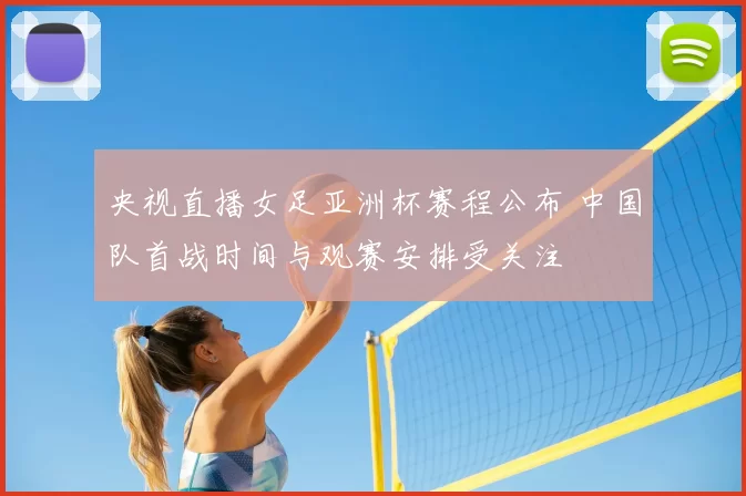 央视直播女足亚洲杯赛程公布 中国队首战时间与观赛安排受关注
