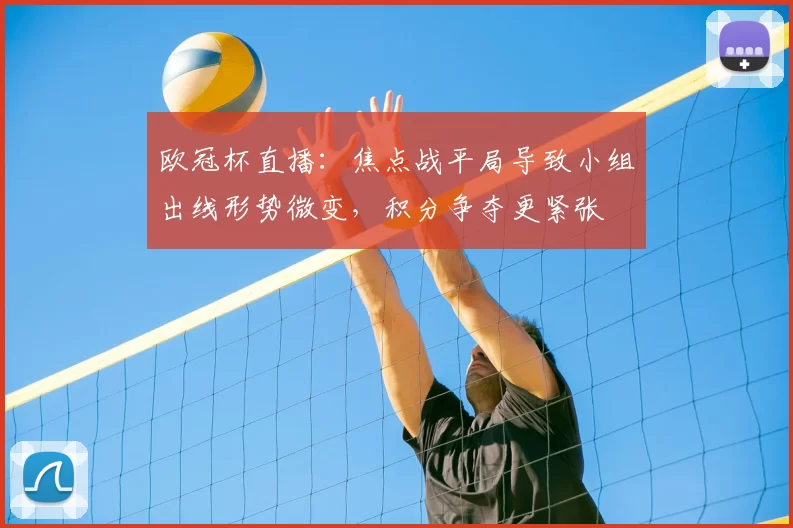 欧冠杯直播：焦点战平局导致小组出线形势微变，积分争夺更紧张