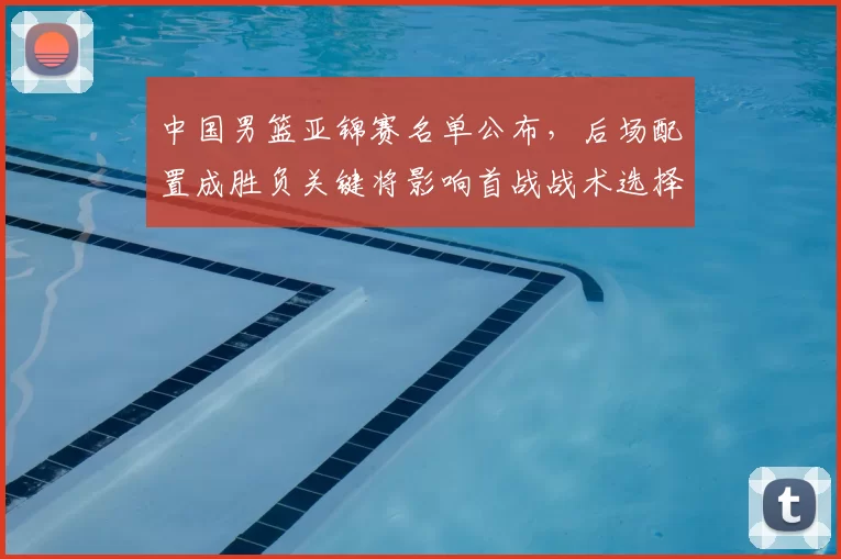 中国男篮亚锦赛名单公布,后场配置成胜负关键将影响首战战术选择