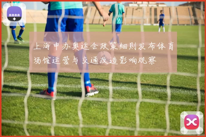 上海申办奥运会政策细则发布体育场馆运营与交通改造影响观察