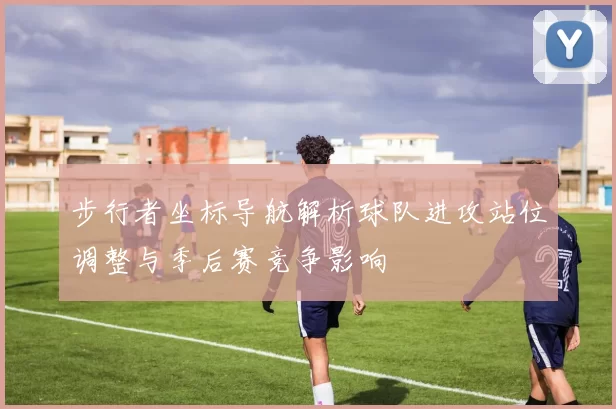 步行者坐标导航解析球队进攻站位调整与季后赛竞争影响