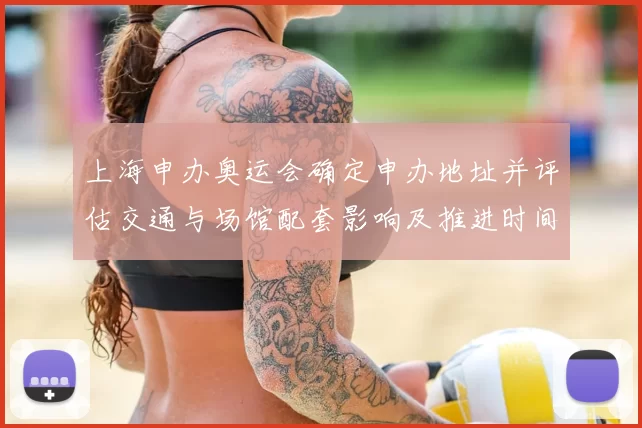 上海申办奥运会确定申办地址并评估交通与场馆配套影响及推进时间表