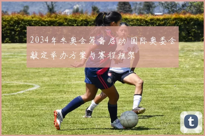 2034年冬奥会筹备启动 国际奥委会敲定举办方案与赛程框架