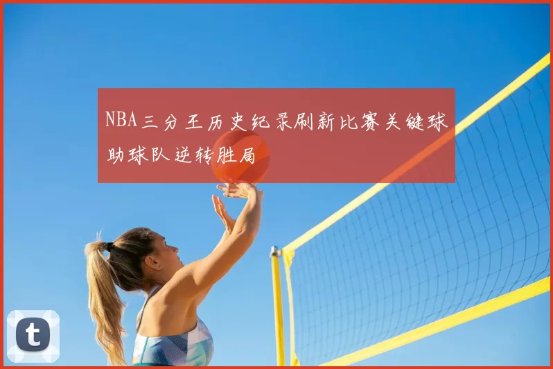 NBA三分王历史纪录刷新比赛关键球助球队逆转胜局