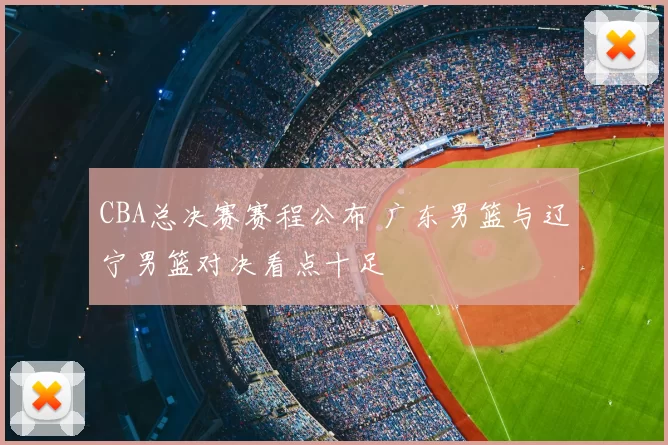 CBA总决赛赛程公布 广东男篮与辽宁男篮对决看点十足