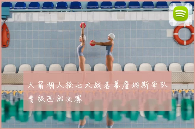 火箭湖人抢七大战落幕詹姆斯率队晋级西部决赛