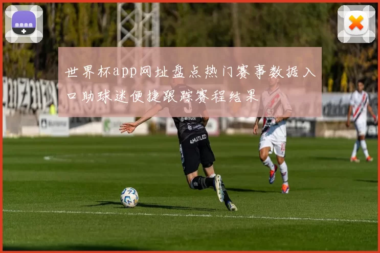 世界杯app网址盘点热门赛事数据入口助球迷便捷跟踪赛程结果