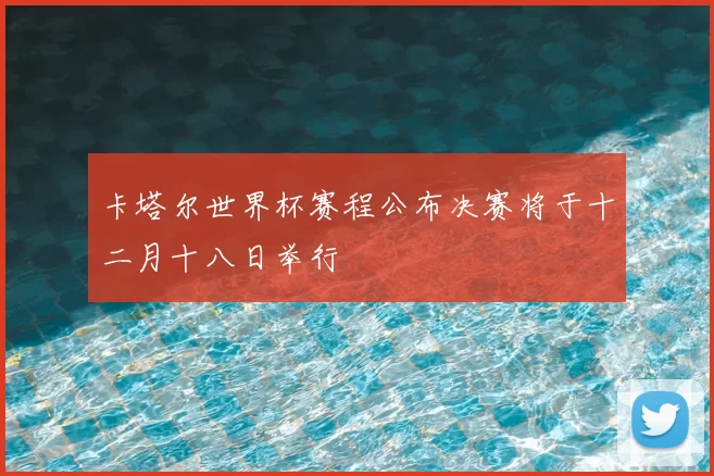 卡塔尔世界杯赛程公布决赛将于十二月十八日举行