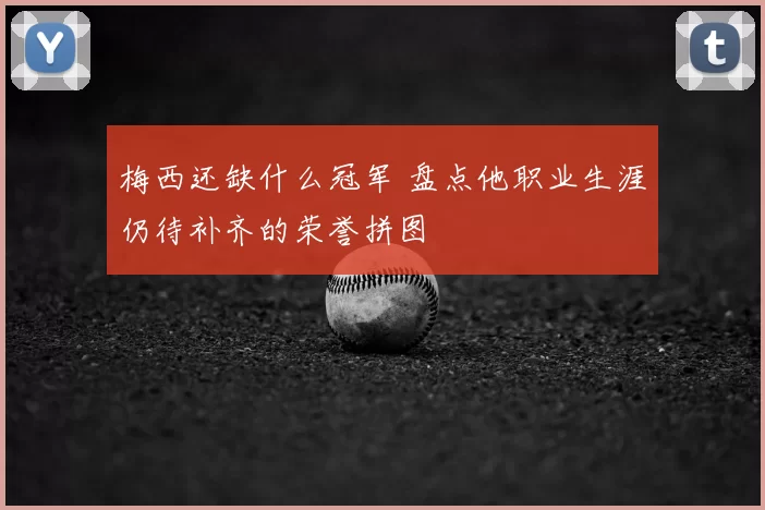 梅西还缺什么冠军 盘点他职业生涯仍待补齐的荣誉拼图