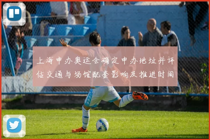 上海申办奥运会确定申办地址并评估交通与场馆配套影响及推进时间表