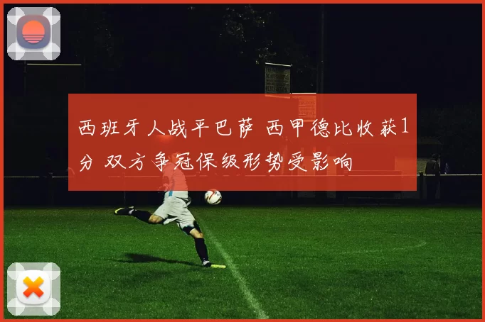 西班牙人战平巴萨 西甲德比收获1分 双方争冠保级形势受影响