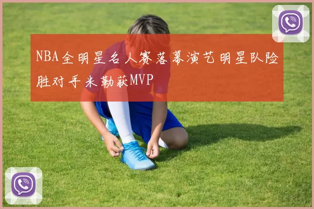 NBA全明星名人赛落幕演艺明星队险胜对手米勒获MVP