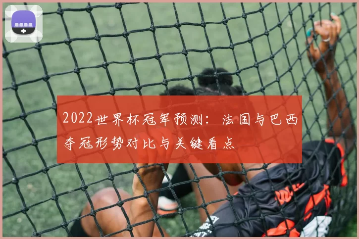 2022世界杯冠军预测：法国与巴西夺冠形势对比与关键看点