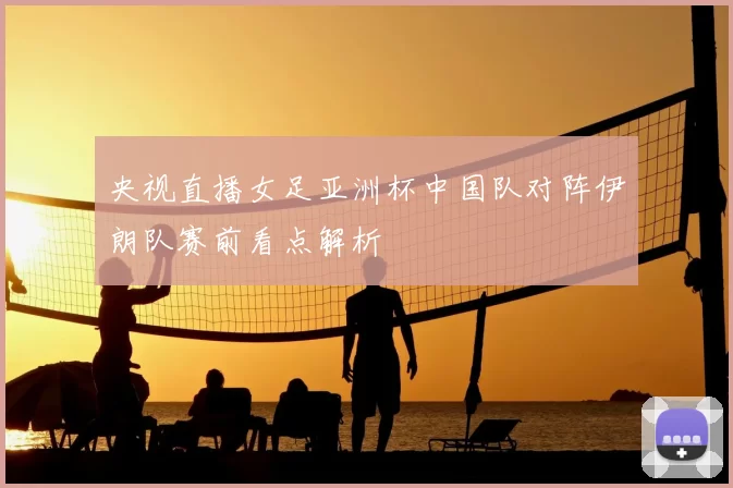 央视直播女足亚洲杯中国队对阵伊朗队赛前看点解析