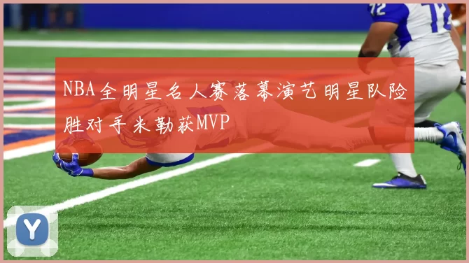 NBA全明星名人赛落幕演艺明星队险胜对手米勒获MVP