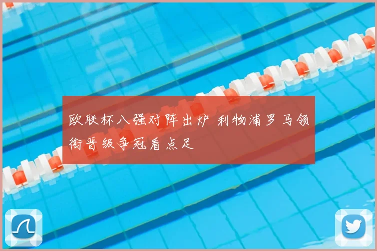 欧联杯八强对阵出炉 利物浦罗马领衔晋级争冠看点足