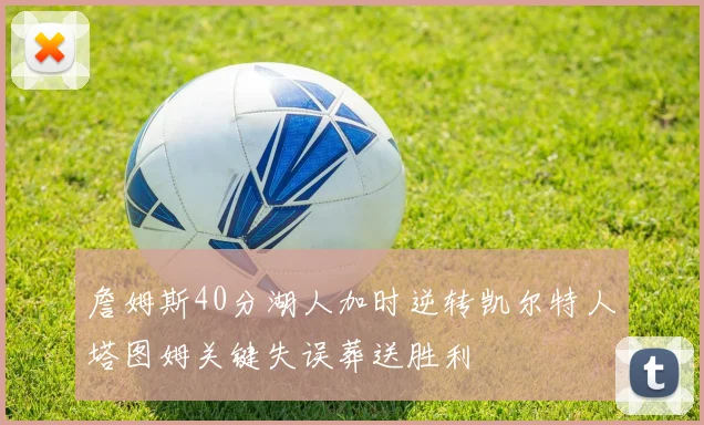 詹姆斯40分湖人加时逆转凯尔特人塔图姆关键失误葬送胜利