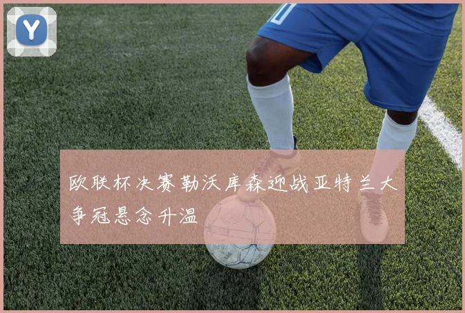欧联杯决赛勒沃库森迎战亚特兰大争冠悬念升温