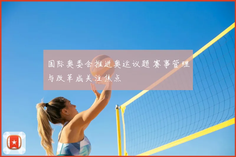 国际奥委会推进奥运议题 赛事管理与改革成关注焦点