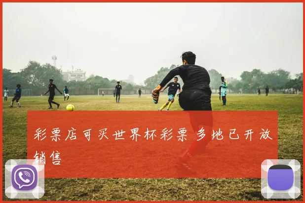 彩票店可买世界杯彩票 多地已开放销售