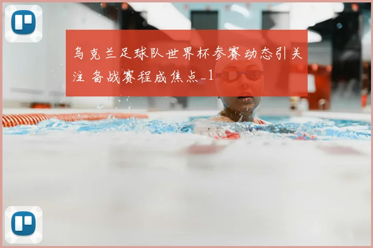 乌克兰足球队世界杯参赛动态引关注 备战赛程成焦点_1