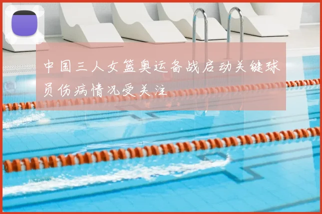 中国三人女篮奥运备战启动关键球员伤病情况受关注