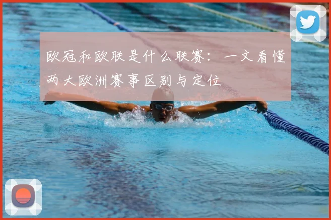 欧冠和欧联是什么联赛:一文看懂两大欧洲赛事区别与定位