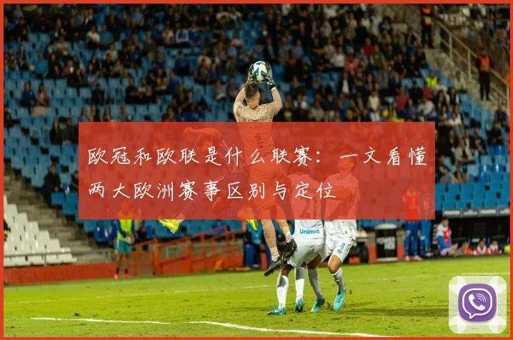 欧冠和欧联是什么联赛：一文看懂两大欧洲赛事区别与定位