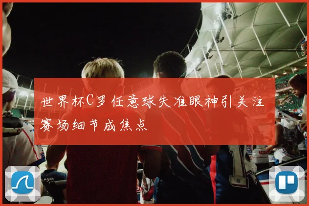 世界杯C罗任意球失准眼神引关注 赛场细节成焦点
