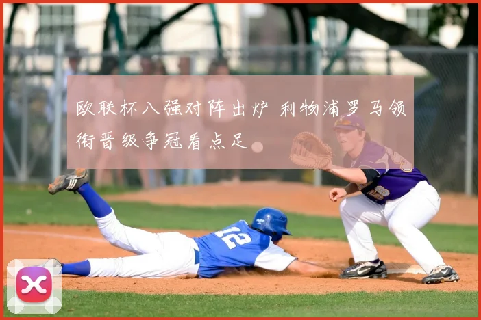 欧联杯八强对阵出炉 利物浦罗马领衔晋级争冠看点足