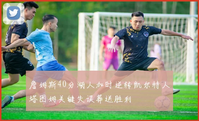 詹姆斯40分湖人加时逆转凯尔特人塔图姆关键失误葬送胜利