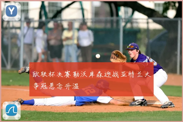 欧联杯决赛勒沃库森迎战亚特兰大争冠悬念升温